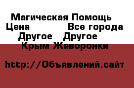 Магическая Помощь › Цена ­ 1 000 - Все города Другое » Другое   . Крым,Жаворонки